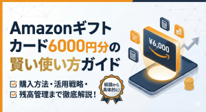 Amazonギフトカード6000円分の賢い使い方ガイド：購入方法から残高管理まで徹底解説